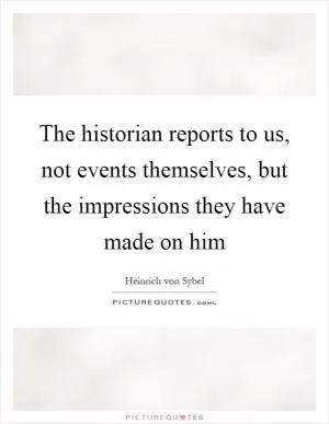 The historian reports to us, not events themselves, but the impressions they have made on him Picture Quote #1
