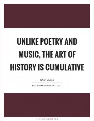 Unlike poetry and music, the art of history is cumulative Picture Quote #1