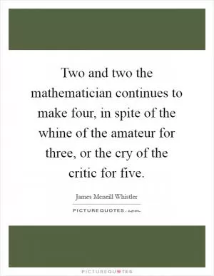 Two and two the mathematician continues to make four, in spite of the whine of the amateur for three, or the cry of the critic for five Picture Quote #1
