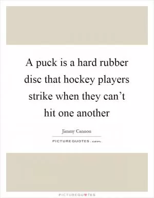 A puck is a hard rubber disc that hockey players strike when they can’t hit one another Picture Quote #1
