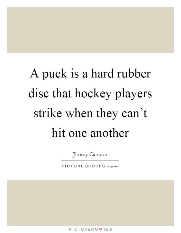 A puck is a hard rubber disc that hockey players strike when they can't hit one another Picture Quote #1