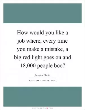 How would you like a job where, every time you make a mistake, a big red light goes on and 18,000 people boo? Picture Quote #1