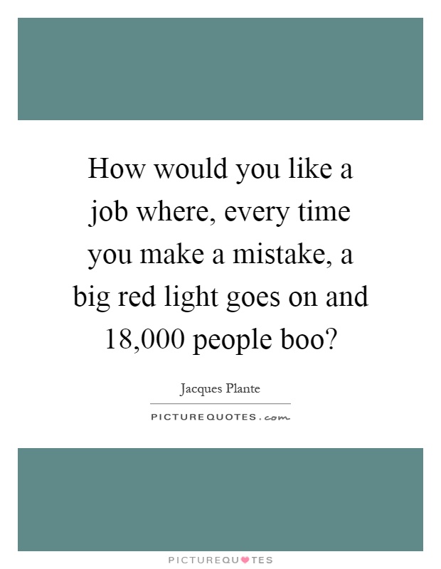 How would you like a job where, every time you make a mistake, a big red light goes on and 18,000 people boo? Picture Quote #1