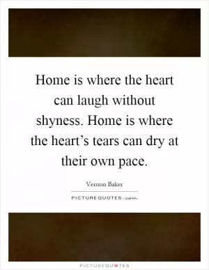Home is where the heart can laugh without shyness. Home is where the heart’s tears can dry at their own pace Picture Quote #1