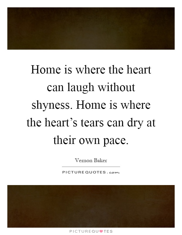 Home is where the heart can laugh without shyness. Home is where the heart's tears can dry at their own pace Picture Quote #1