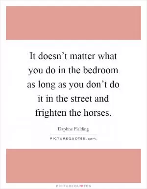 It doesn’t matter what you do in the bedroom as long as you don’t do it in the street and frighten the horses Picture Quote #1