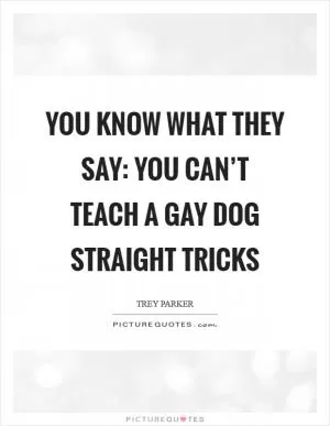 You know what they say: You can’t teach a gay dog straight tricks Picture Quote #1