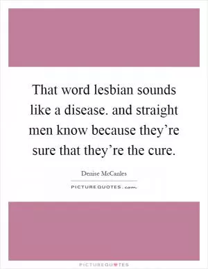 That word lesbian sounds like a disease. and straight men know because they’re sure that they’re the cure Picture Quote #1