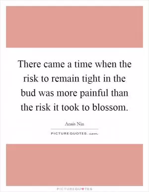 There came a time when the risk to remain tight in the bud was more painful than the risk it took to blossom Picture Quote #1
