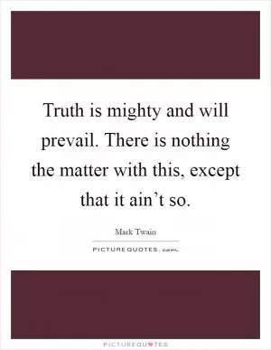 Truth is mighty and will prevail. There is nothing the matter with this, except that it ain’t so Picture Quote #1