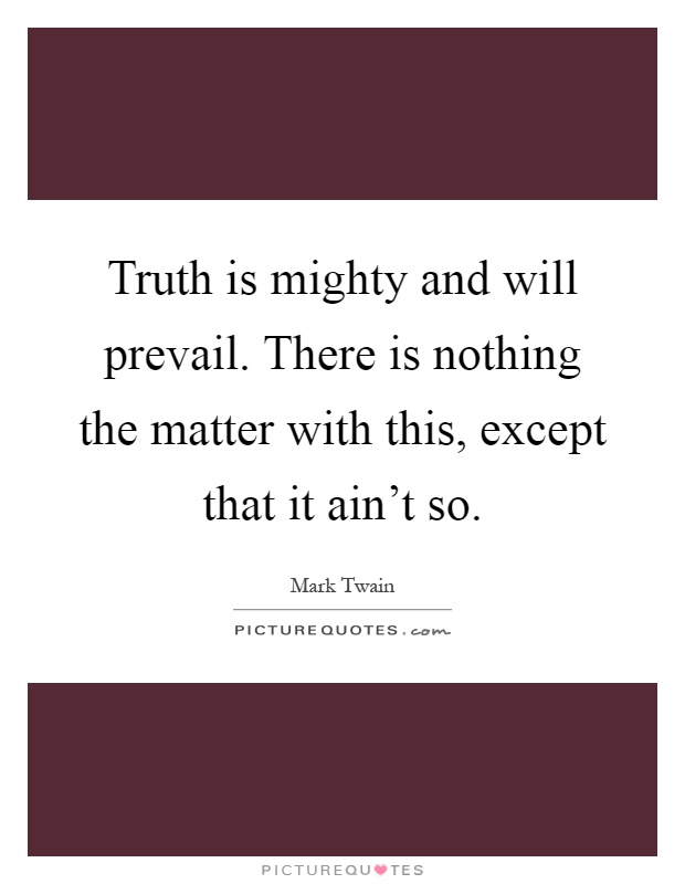 Truth is mighty and will prevail. There is nothing the matter with this, except that it ain't so Picture Quote #1