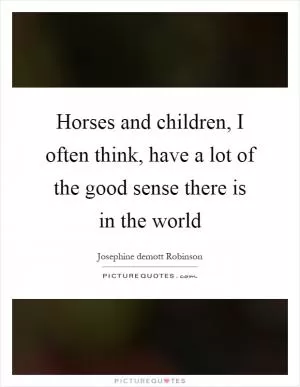 Horses and children, I often think, have a lot of the good sense there is in the world Picture Quote #1