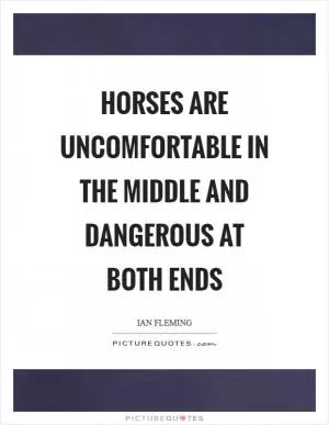 Horses are uncomfortable in the middle and dangerous at both ends Picture Quote #1