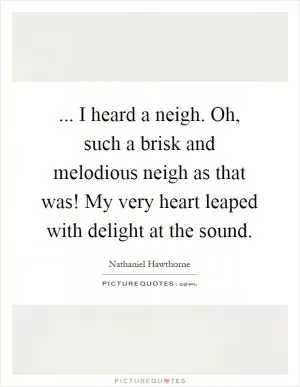... I heard a neigh. Oh, such a brisk and melodious neigh as that was! My very heart leaped with delight at the sound Picture Quote #1