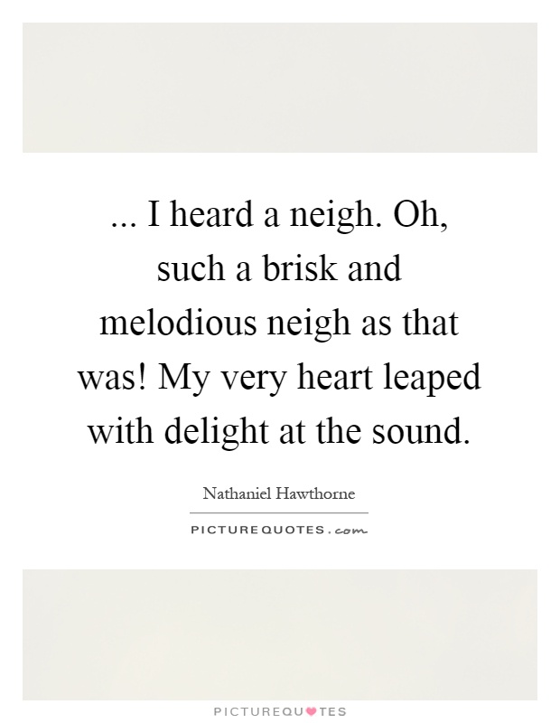 ... I heard a neigh. Oh, such a brisk and melodious neigh as that was! My very heart leaped with delight at the sound Picture Quote #1