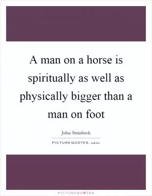 A man on a horse is spiritually as well as physically bigger than a man on foot Picture Quote #1