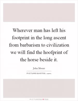 Wherever man has left his footprint in the long ascent from barbarism to civilization we will find the hoofprint of the horse beside it Picture Quote #1