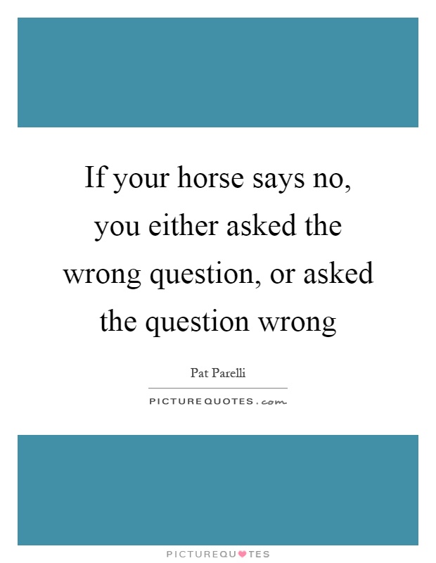 If your horse says no, you either asked the wrong question, or asked the question wrong Picture Quote #1