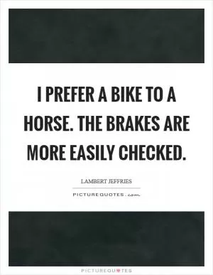 I prefer a bike to a horse. The brakes are more easily checked Picture Quote #1
