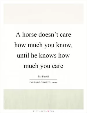 A horse doesn’t care how much you know, until he knows how much you care Picture Quote #1