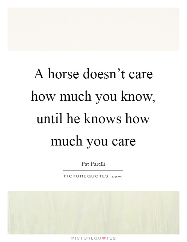 A horse doesn't care how much you know, until he knows how much you care Picture Quote #1