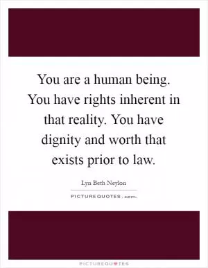 You are a human being. You have rights inherent in that reality. You have dignity and worth that exists prior to law Picture Quote #1