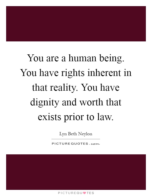 You are a human being. You have rights inherent in that reality. You have dignity and worth that exists prior to law Picture Quote #1