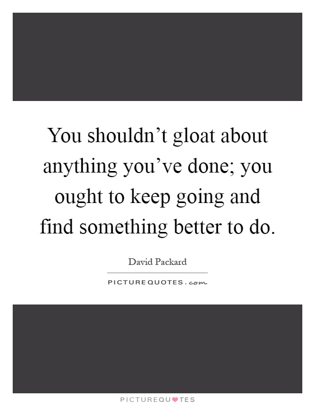 You shouldn't gloat about anything you've done; you ought to keep going and find something better to do Picture Quote #1