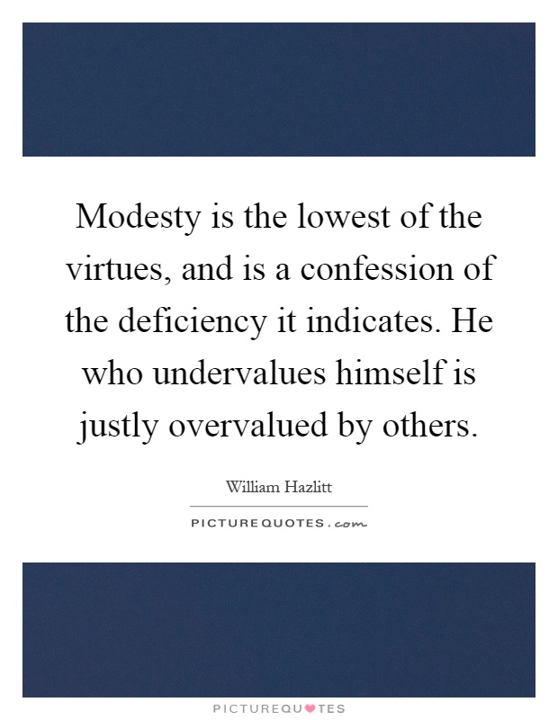 Modesty is the lowest of the virtues, and is a confession of the deficiency it indicates. He who undervalues himself is justly overvalued by others Picture Quote #1