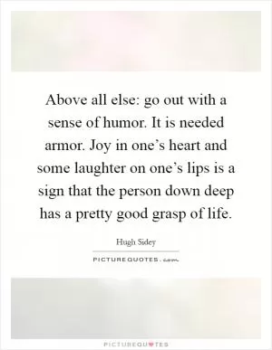 Above all else: go out with a sense of humor. It is needed armor. Joy in one’s heart and some laughter on one’s lips is a sign that the person down deep has a pretty good grasp of life Picture Quote #1