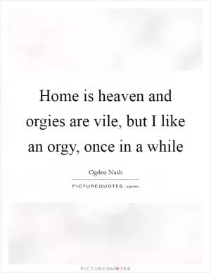 Home is heaven and orgies are vile, but I like an orgy, once in a while Picture Quote #1