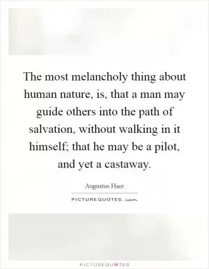 The most melancholy thing about human nature, is, that a man may guide others into the path of salvation, without walking in it himself; that he may be a pilot, and yet a castaway Picture Quote #1