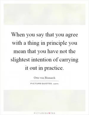 When you say that you agree with a thing in principle you mean that you have not the slightest intention of carrying it out in practice Picture Quote #1