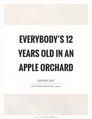 Everybody’s 12 years old in an apple orchard Picture Quote #1