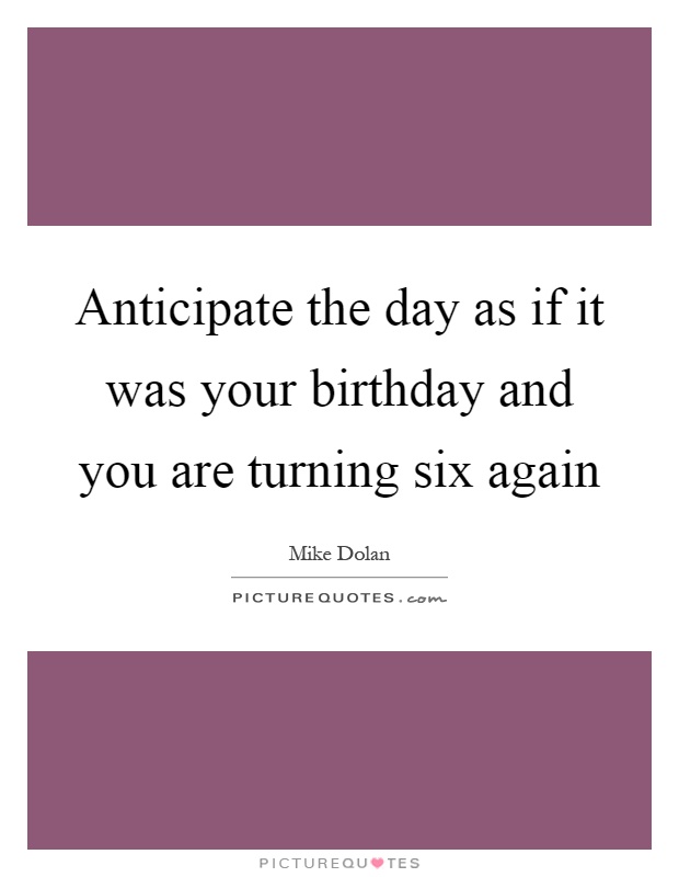Anticipate the day as if it was your birthday and you are turning six again Picture Quote #1