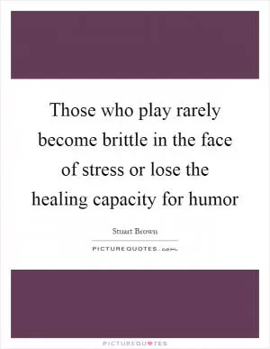 Those who play rarely become brittle in the face of stress or lose the healing capacity for humor Picture Quote #1