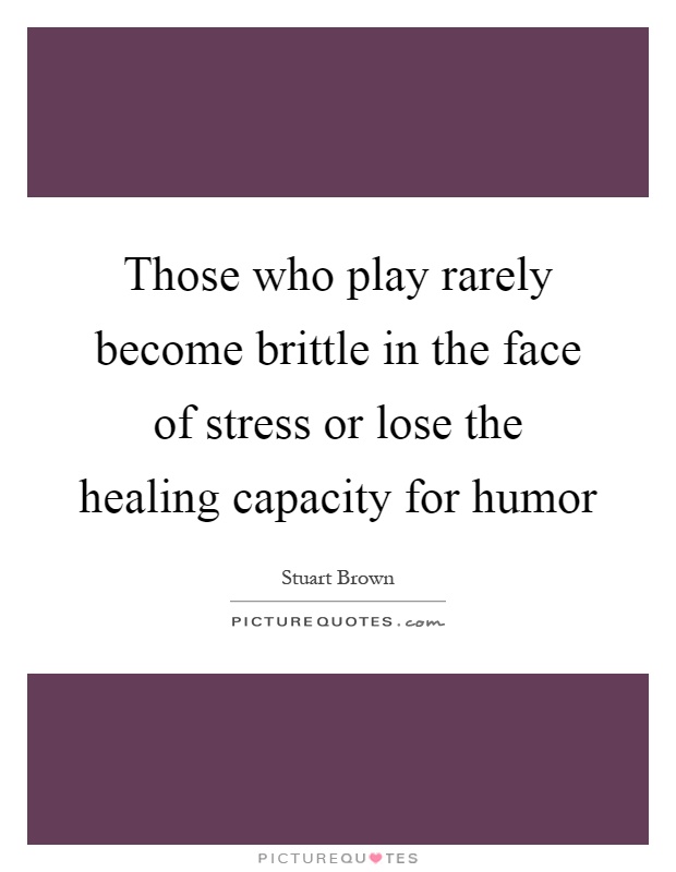 Those who play rarely become brittle in the face of stress or lose the healing capacity for humor Picture Quote #1
