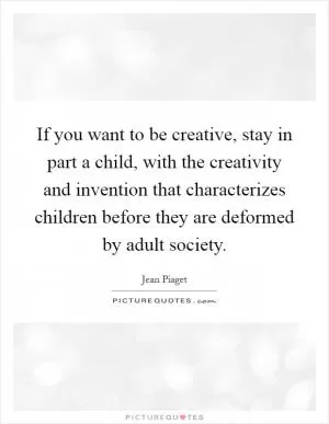 If you want to be creative, stay in part a child, with the creativity and invention that characterizes children before they are deformed by adult society Picture Quote #1
