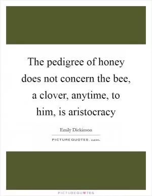 The pedigree of honey does not concern the bee, a clover, anytime, to him, is aristocracy Picture Quote #1
