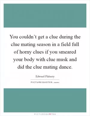 You couldn’t get a clue during the clue mating season in a field full of horny clues if you smeared your body with clue musk and did the clue mating dance Picture Quote #1