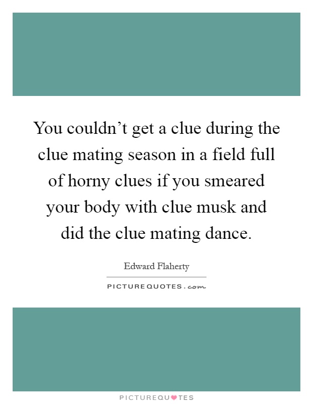 You couldn't get a clue during the clue mating season in a field full of horny clues if you smeared your body with clue musk and did the clue mating dance Picture Quote #1