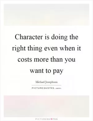 Character is doing the right thing even when it costs more than you want to pay Picture Quote #1