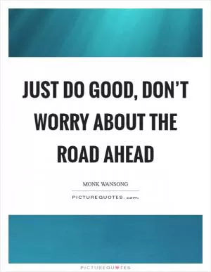 Just do good, don’t worry about the road ahead Picture Quote #1