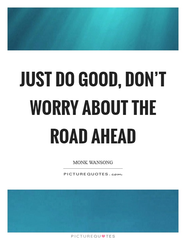 Just do good, don't worry about the road ahead Picture Quote #1
