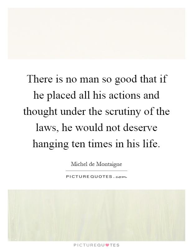 There is no man so good that if he placed all his actions and thought under the scrutiny of the laws, he would not deserve hanging ten times in his life Picture Quote #1