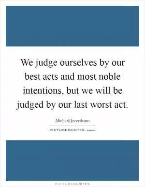 We judge ourselves by our best acts and most noble intentions, but we will be judged by our last worst act Picture Quote #1