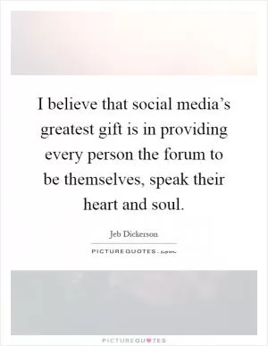 I believe that social media’s greatest gift is in providing every person the forum to be themselves, speak their heart and soul Picture Quote #1