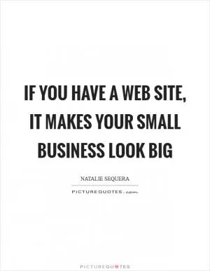 If you have a web site, it makes your small business look big Picture Quote #1