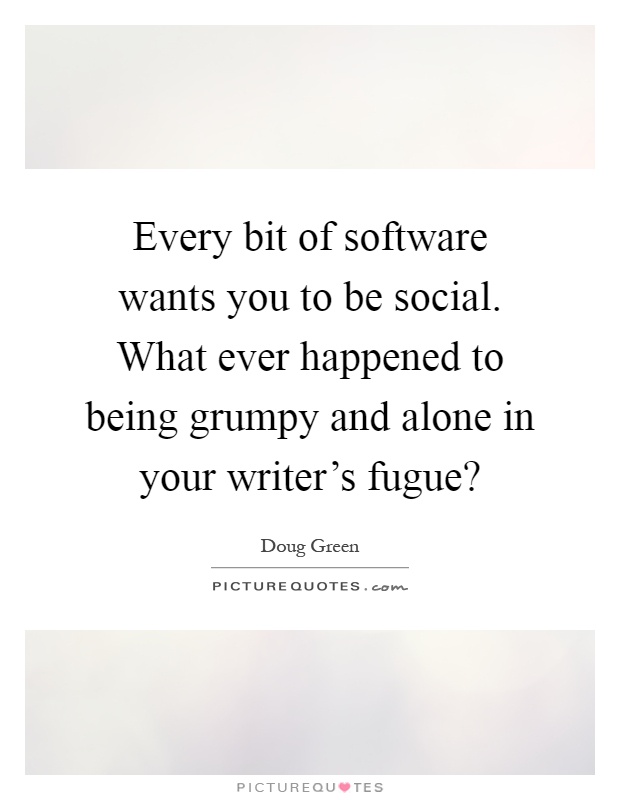 Every bit of software wants you to be social. What ever happened to being grumpy and alone in your writer's fugue? Picture Quote #1