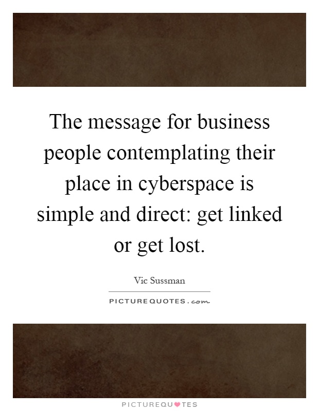 The message for business people contemplating their place in cyberspace is simple and direct: get linked or get lost Picture Quote #1
